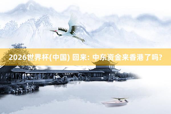 2026世界杯(中国) 回来: 中东资金来香港了吗?