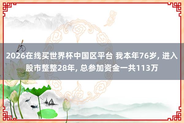 2026在线买世界杯中国区平台 我本年76岁, 进入股市整整28年, 总参加资金一共113万