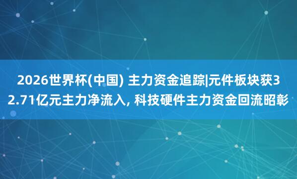 2026世界杯(中国) 主力资金追踪|元件板块获32.71亿元主力净流入, 科技硬件主力资金回流昭彰