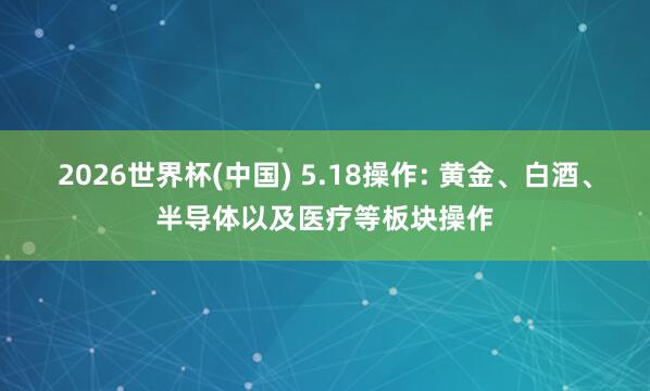 2026世界杯(中国) 5.18操作: 黄金、白酒、半导体以及医疗等板块操作