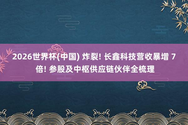 2026世界杯(中国) 炸裂! 长鑫科技营收暴增 7 倍! 参股及中枢供应链伙伴全梳理