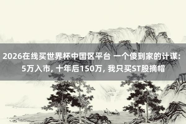 2026在线买世界杯中国区平台 一个傻到家的计谋: 5万入市, 十年后150万, 我只买ST股摘帽