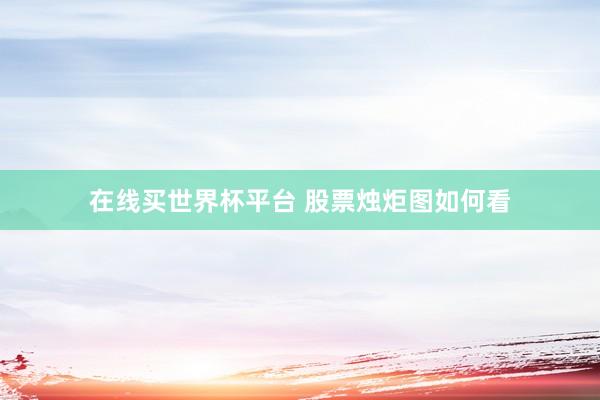 在线买世界杯平台 股票烛炬图如何看