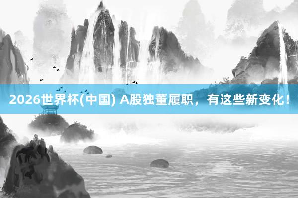 2026世界杯(中国) A股独董履职,有这些新变化!