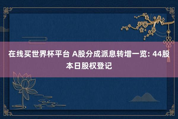 在线买世界杯平台 A股分成派息转增一览: 44股本日股权登记