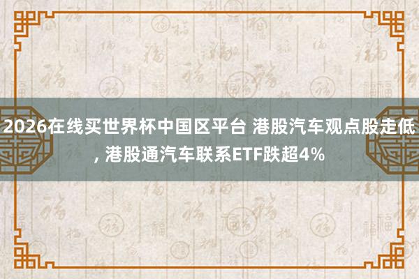 2026在线买世界杯中国区平台 港股汽车观点股走低, 港股通汽车联系ETF跌超4%