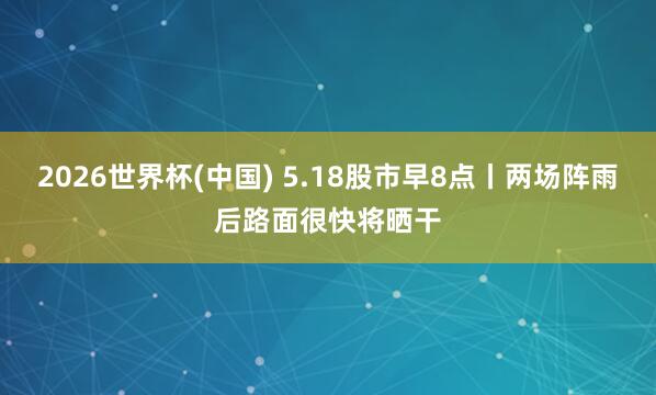 2026世界杯(中国) 5.18股市早8点丨两场阵雨后路面很快将晒干