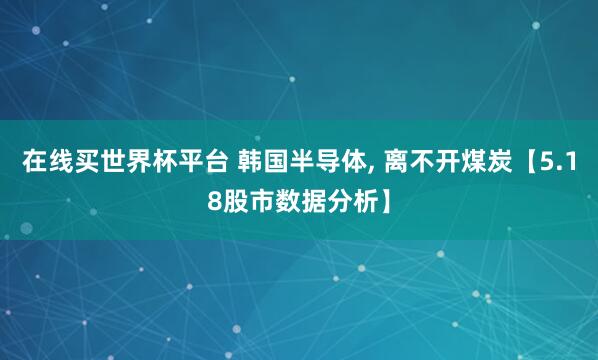 在线买世界杯平台 韩国半导体, 离不开煤炭【5.18股市数据分析】