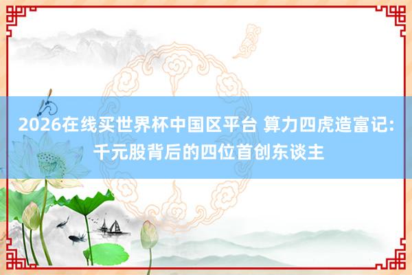 2026在线买世界杯中国区平台 算力四虎造富记: 千元股背后的四位首创东谈主
