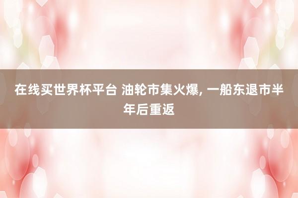 在线买世界杯平台 油轮市集火爆, 一船东退市半年后重返