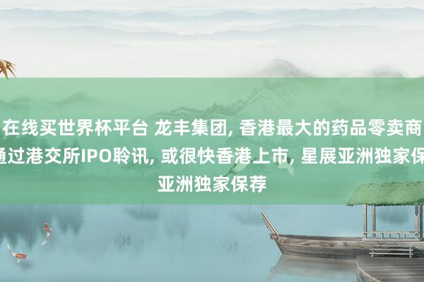 在线买世界杯平台 龙丰集团, 香港最大的药品零卖商, 通过港交所IPO聆讯, 或很快香港上市, 星展亚洲独家保荐