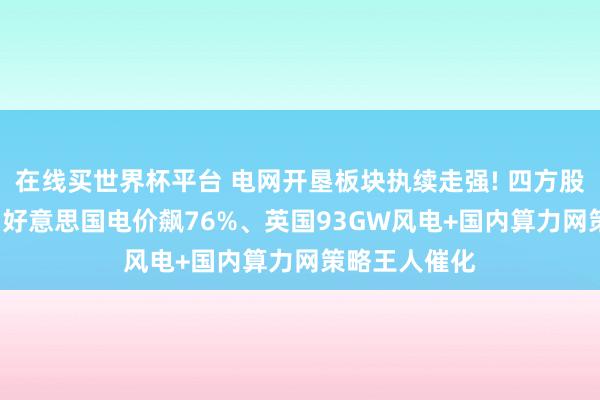 在线买世界杯平台 电网开垦板块执续走强! 四方股份两度封板, 好意思国电价飙76%、英国93GW风电+国内算力网策略王人催化