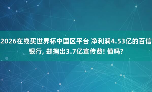2026在线买世界杯中国区平台 净利润4.53亿的百信银行, 却掏出3.7亿宣传费! 值吗?