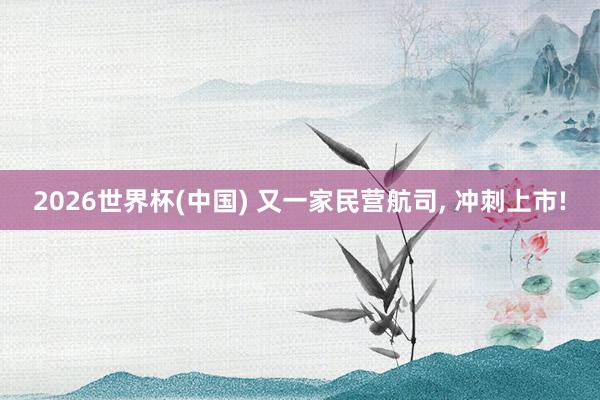 2026世界杯(中国) 又一家民营航司, 冲刺上市!
