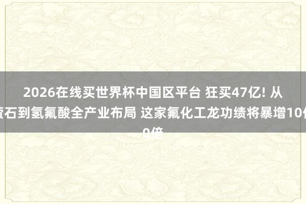 2026在线买世界杯中国区平台 狂买47亿! 从萤石到氢氟酸全产业布局 这家氟化工龙功绩将暴增10倍
