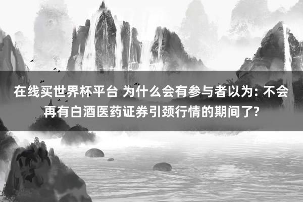 在线买世界杯平台 为什么会有参与者以为: 不会再有白酒医药证券引颈行情的期间了?
