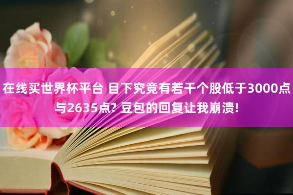 在线买世界杯平台 目下究竟有若干个股低于3000点与2635点? 豆包的回复让我崩溃!