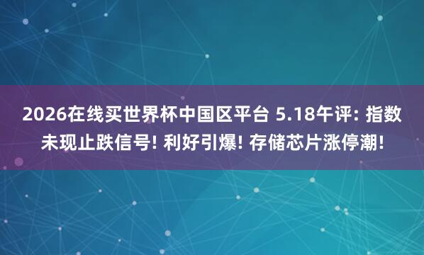 2026在线买世界杯中国区平台 5.18午评: 指数未现止跌信号! 利好引爆! 存储芯片涨停潮!
