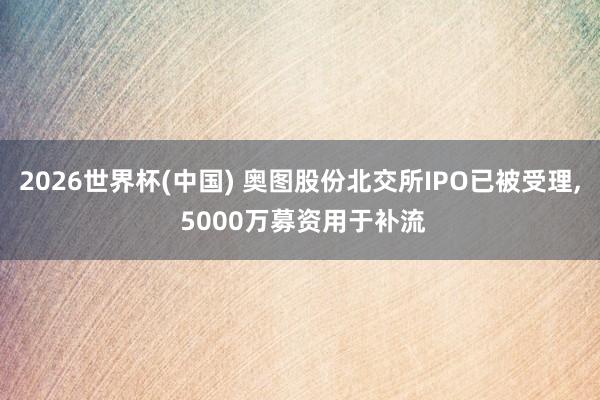 2026世界杯(中国) 奥图股份北交所IPO已被受理, 5000万募资用于补流