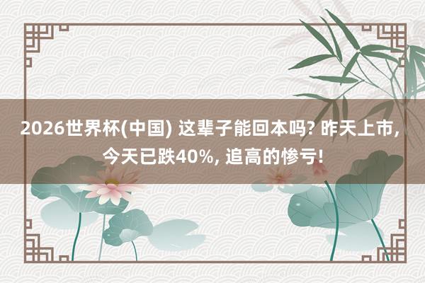 2026世界杯(中国) 这辈子能回本吗? 昨天上市, 今天已跌40%, 追高的惨亏!