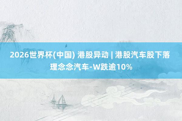 2026世界杯(中国) 港股异动 | 港股汽车股下落 理念念汽车-W跌逾10%