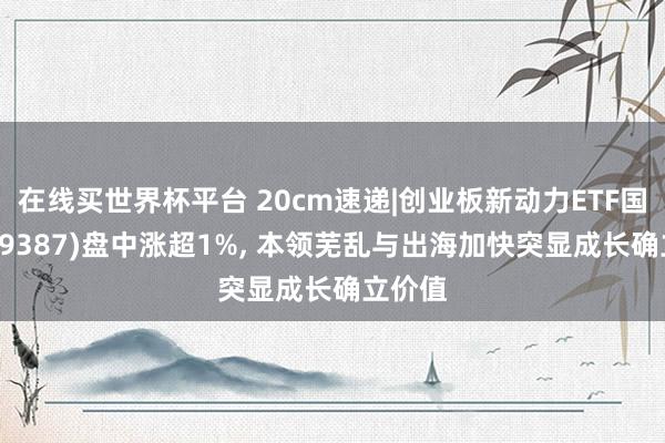 在线买世界杯平台 20cm速递|创业板新动力ETF国泰(159387)盘中涨超1%, 本领芜乱与出海加快突显成长确立价值