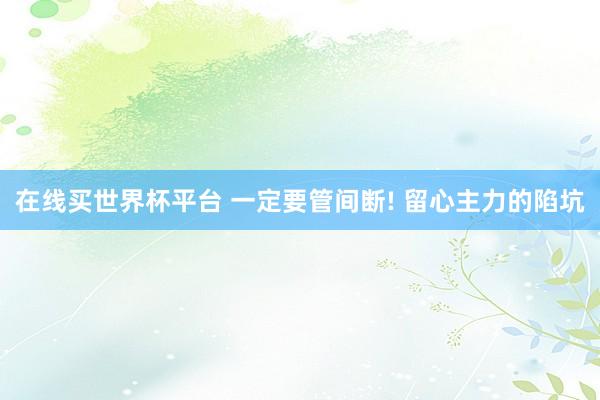在线买世界杯平台 一定要管间断! 留心主力的陷坑