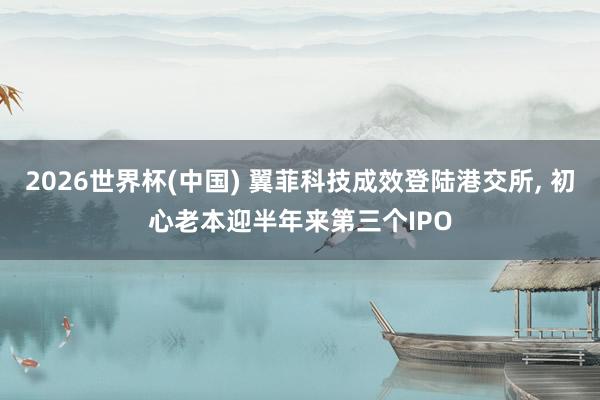 2026世界杯(中国) 翼菲科技成效登陆港交所, 初心老本迎半年来第三个IPO