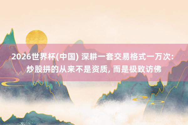 2026世界杯(中国) 深耕一套交易格式一万次: 炒股拼的从来不是资质, 而是极致访佛