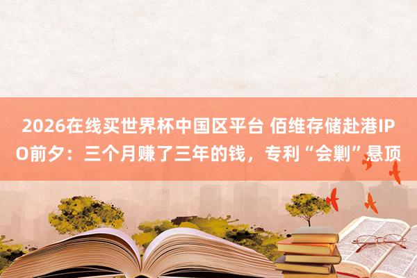 2026在线买世界杯中国区平台 佰维存储赴港IPO前夕:三个月赚了三年的钱,专利“会剿”悬顶