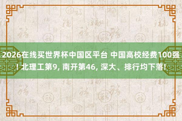 2026在线买世界杯中国区平台 中国高校经费100强! 北理工第9, 南开第46, 深大、排行均下落!