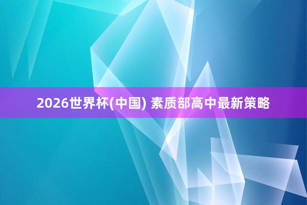 2026世界杯(中国) 素质部高中最新策略