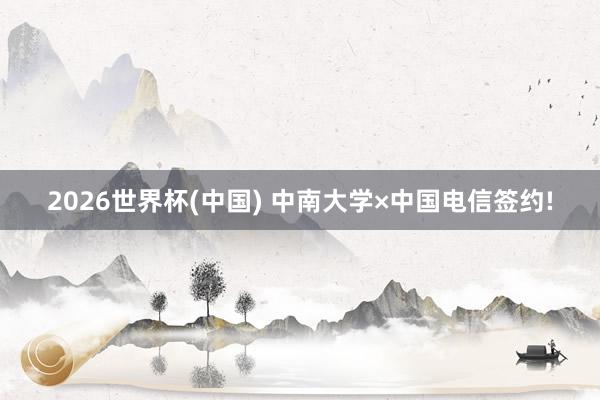 2026世界杯(中国) 中南大学×中国电信签约!