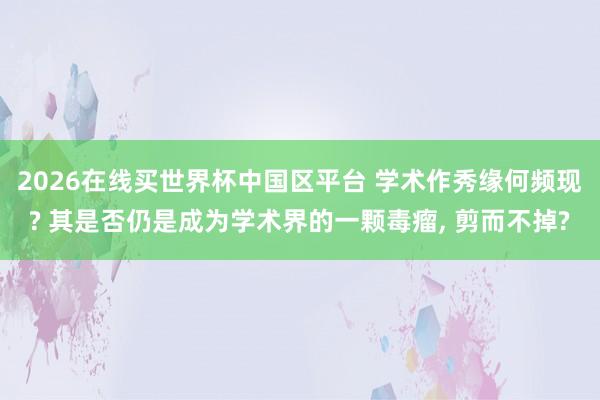 2026在线买世界杯中国区平台 学术作秀缘何频现? 其是否仍是成为学术界的一颗毒瘤, 剪而不掉?