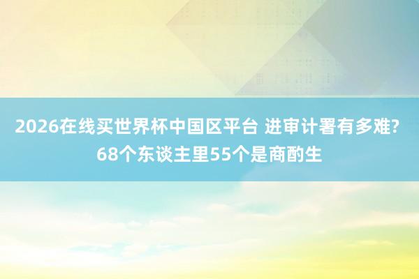 2026在线买世界杯中国区平台 进审计署有多难? 68个东谈主里55个是商酌生