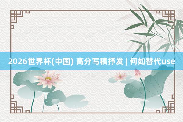 2026世界杯(中国) 高分写稿抒发 | 何如替代use