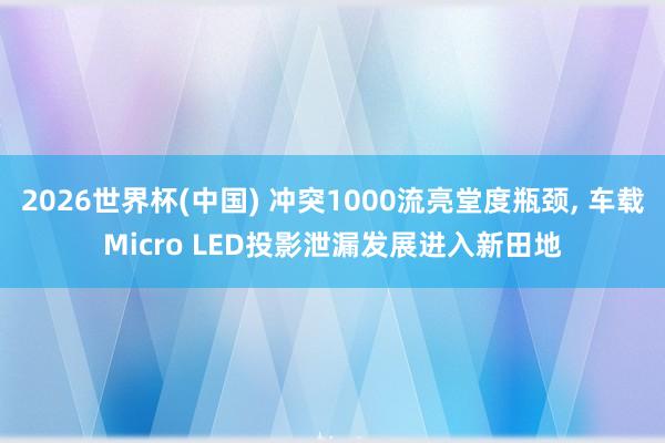 2026世界杯(中国) 冲突1000流亮堂度瓶颈, 车载Micro LED投影泄漏发展进入新田地