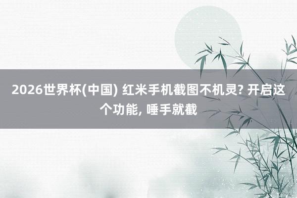 2026世界杯(中国) 红米手机截图不机灵? 开启这个功能， 唾手就截