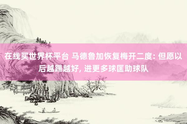 在线买世界杯平台 马德鲁加恢复梅开二度: 但愿以后越踢越好, 进更多球匡助球队