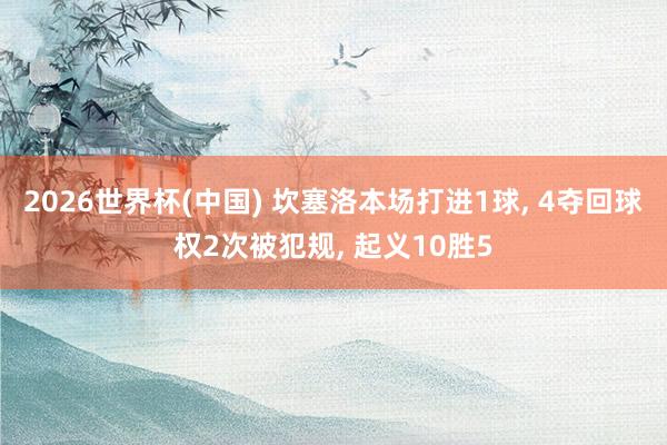 2026世界杯(中国) 坎塞洛本场打进1球, 4夺回球权2次被犯规, 起义10胜5