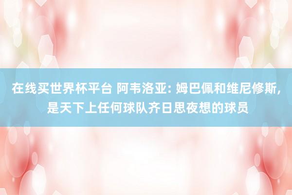在线买世界杯平台 阿韦洛亚: 姆巴佩和维尼修斯, 是天下上任何球队齐日思夜想的球员