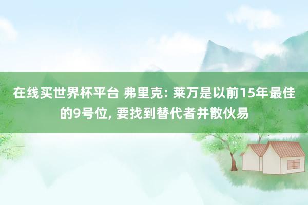 在线买世界杯平台 弗里克: 莱万是以前15年最佳的9号位, 要找到替代者并散伙易
