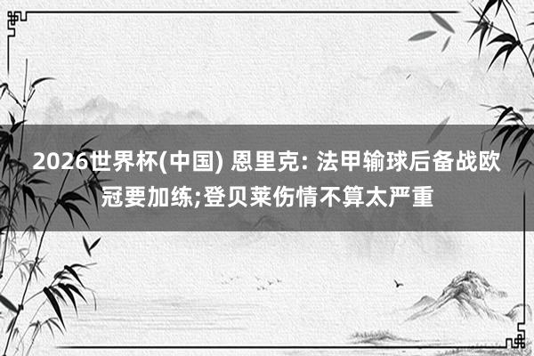 2026世界杯(中国) 恩里克: 法甲输球后备战欧冠要加练;登贝莱伤情不算太严重