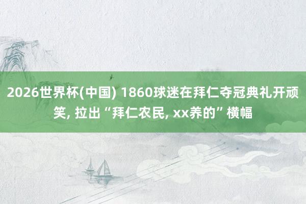 2026世界杯(中国) 1860球迷在拜仁夺冠典礼开顽笑, 拉出“拜仁农民, xx养的”横幅
