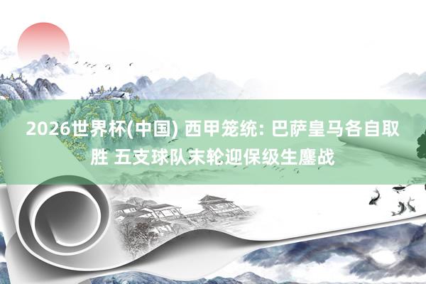 2026世界杯(中国) 西甲笼统: 巴萨皇马各自取胜 五支球队末轮迎保级生鏖战