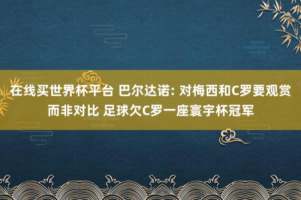 在线买世界杯平台 巴尔达诺: 对梅西和C罗要观赏而非对比 足球欠C罗一座寰宇杯冠军