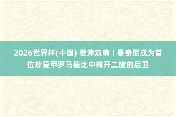2026世界杯(中国) 要津双响 ! 曼奇尼成为首位珍爱甲罗马德比中梅开二度的后卫