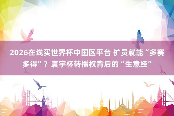 2026在线买世界杯中国区平台 扩员就能“多赛多得”?寰宇杯转播权背后的“生意经”