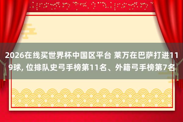 2026在线买世界杯中国区平台 莱万在巴萨打进119球, 位排队史弓手榜第11名、外籍弓手榜第7名