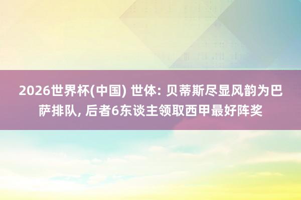 2026世界杯(中国) 世体: 贝蒂斯尽显风韵为巴萨排队, 后者6东谈主领取西甲最好阵奖